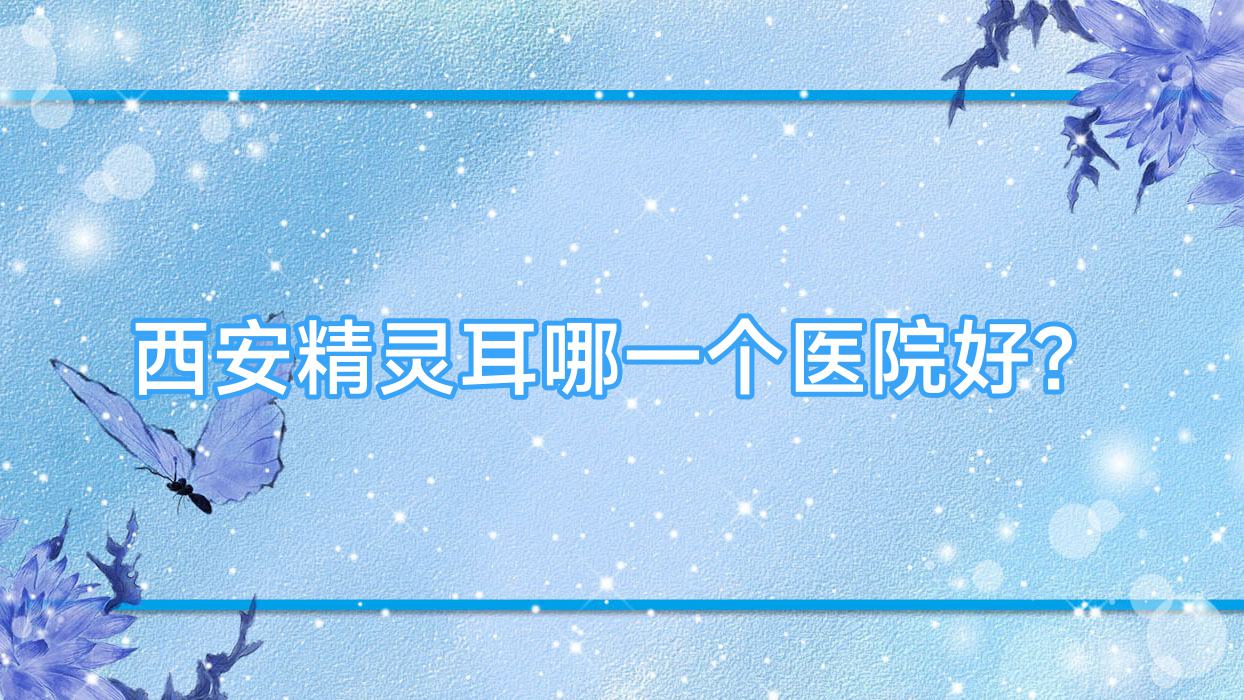 西安精靈耳哪一個(gè)醫(yī)院好？2023排名榜單:藝美天使/東方美/尚韓等上榜！附價(jià)目表