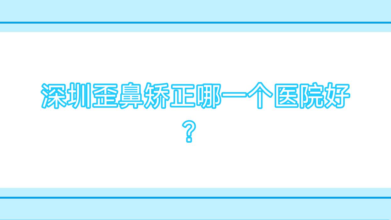 深圳歪鼻矯正哪一個(gè)醫(yī)院好？2023排行榜:潤(rùn)顏、美嬌、維緹美熙等上榜！附價(jià)格表