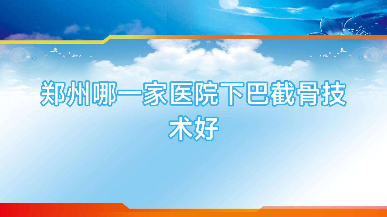 鄭州哪一家醫(yī)院下巴截骨技術(shù)好？優(yōu)選10家超人氣醫(yī)院,附醫(yī)院解析