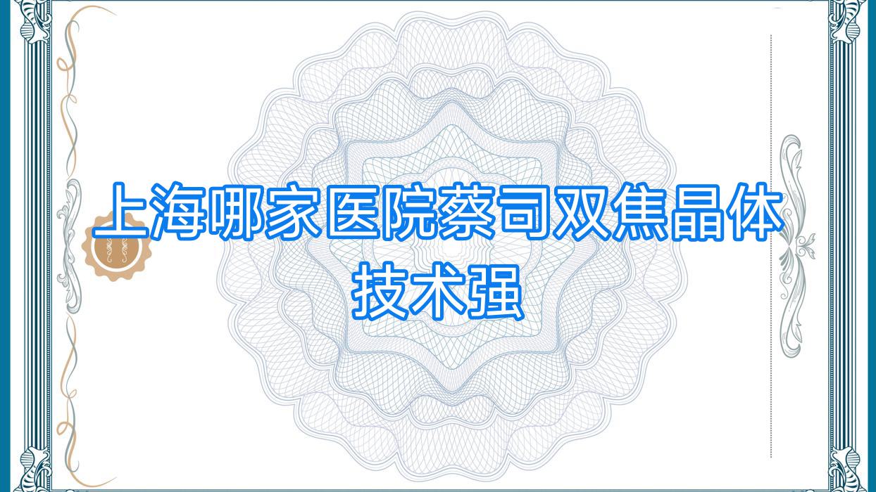 上海哪家医院蔡司双焦晶体技术强?盘点10家高人气医院,附医院解析 上海哪家医院蔡司双焦晶体技术强?盘点10家高人气医院,附医院解析