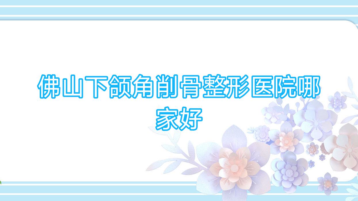 佛山下頜角削骨哪家好？佛山頜骨不對稱矯正推薦匯美悅|歐曼茹|順德顏瑾