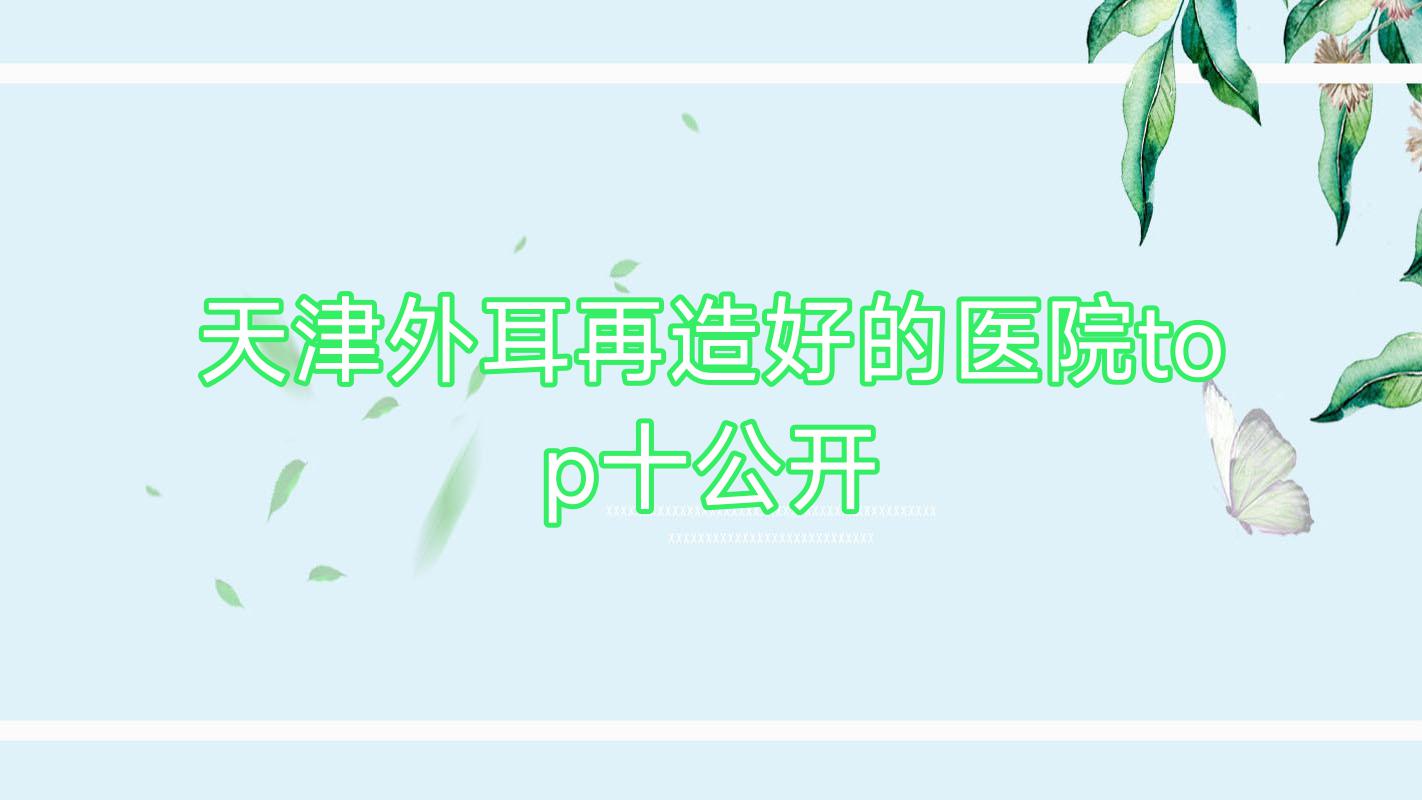 天津外耳再造好的医院top十公开:伊曼|美丽之源|甜橙美陈等有有名医生 天津外耳再造好的医院top十公开:伊曼|美丽之源|甜橙美陈等有有名医生