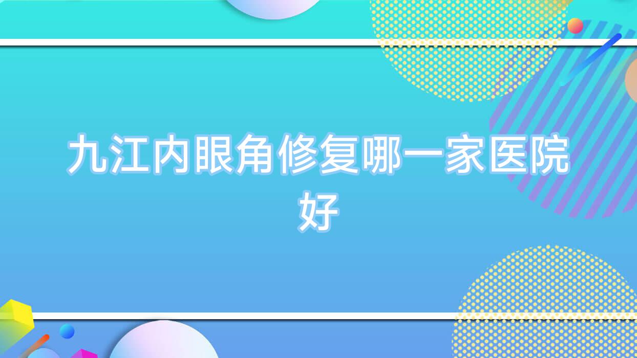 九江內(nèi)眼角修復(fù)哪一家醫(yī)院好？整形醫(yī)院、人氣評價價格收費表預(yù)覽！