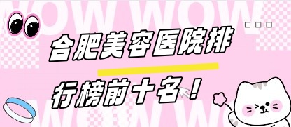 合肥美容医院排行榜前十名:均是正规且口碑好的美容医院 合肥美容医院排行榜前十名:均是正规且口碑好的美容医院