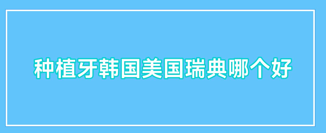 种植牙韩国美国瑞典哪个好,种牙选韩国的好还是瑞士的好 种植牙韩国美国瑞典哪个好,种牙选韩国的好还是瑞士的好