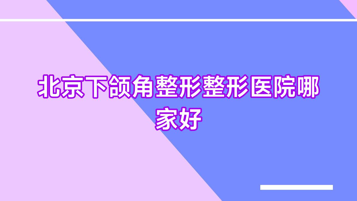 北京下颌角整形整形医院哪家好?北京轮廓三件套推荐水仙致美、美神煦氰美啦 北京下颌角整形整形医院哪家好?北京轮廓三件套推荐水仙致美、美神煦氰美啦