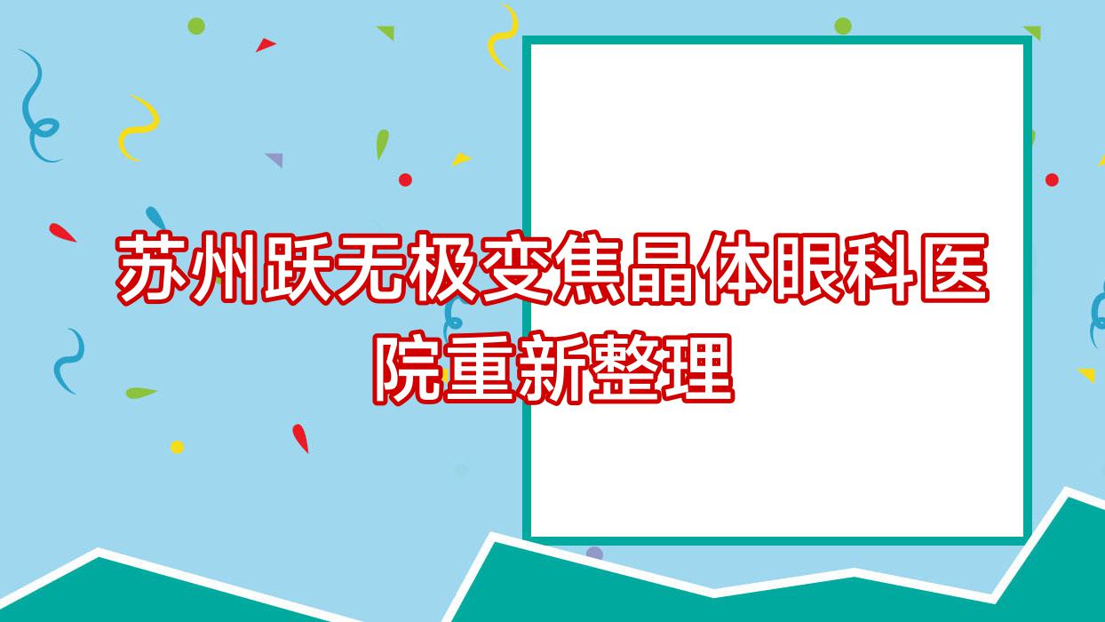 蘇州躍無極變焦晶體眼科醫(yī)院重新整理前十評價,搜集整理當(dāng)?shù)剡@十家被廣大網(wǎng)友推薦