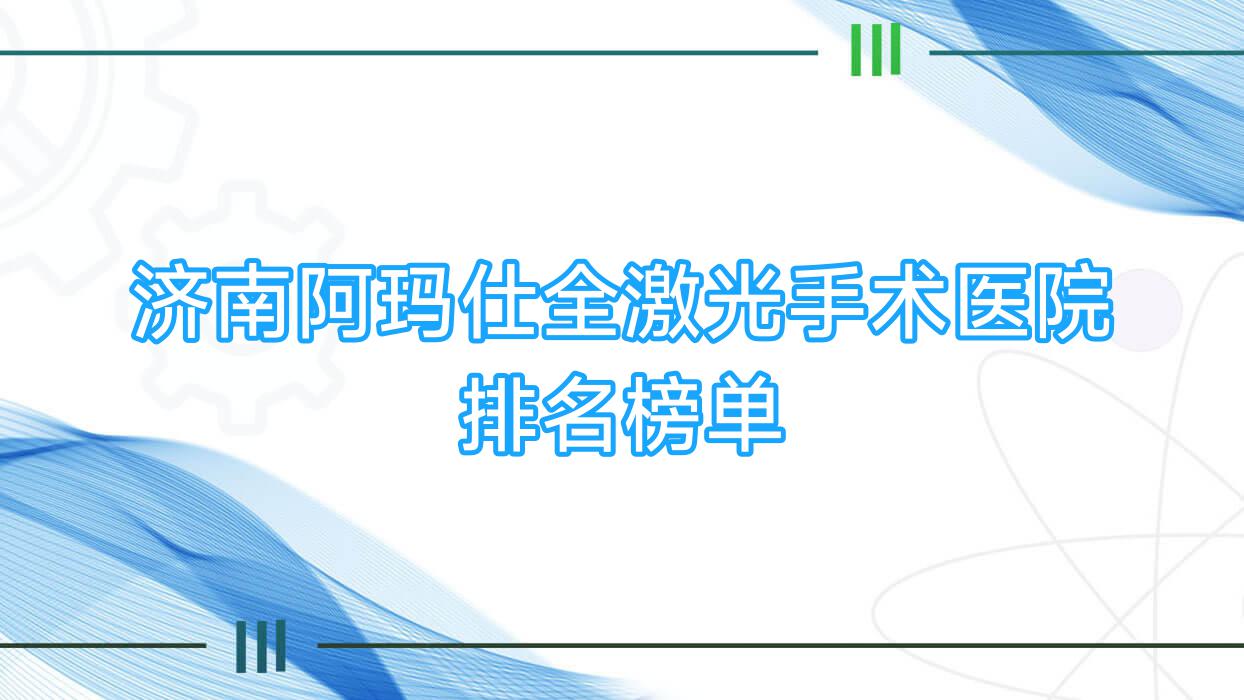 濟(jì)南阿瑪仕全激光手術(shù)醫(yī)院排名榜單收費(fèi)表預(yù)覽！公辦、私立都有