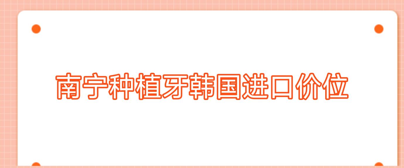 南寧種植牙韓國進(jìn)口價(jià)位?南寧種牙推薦?