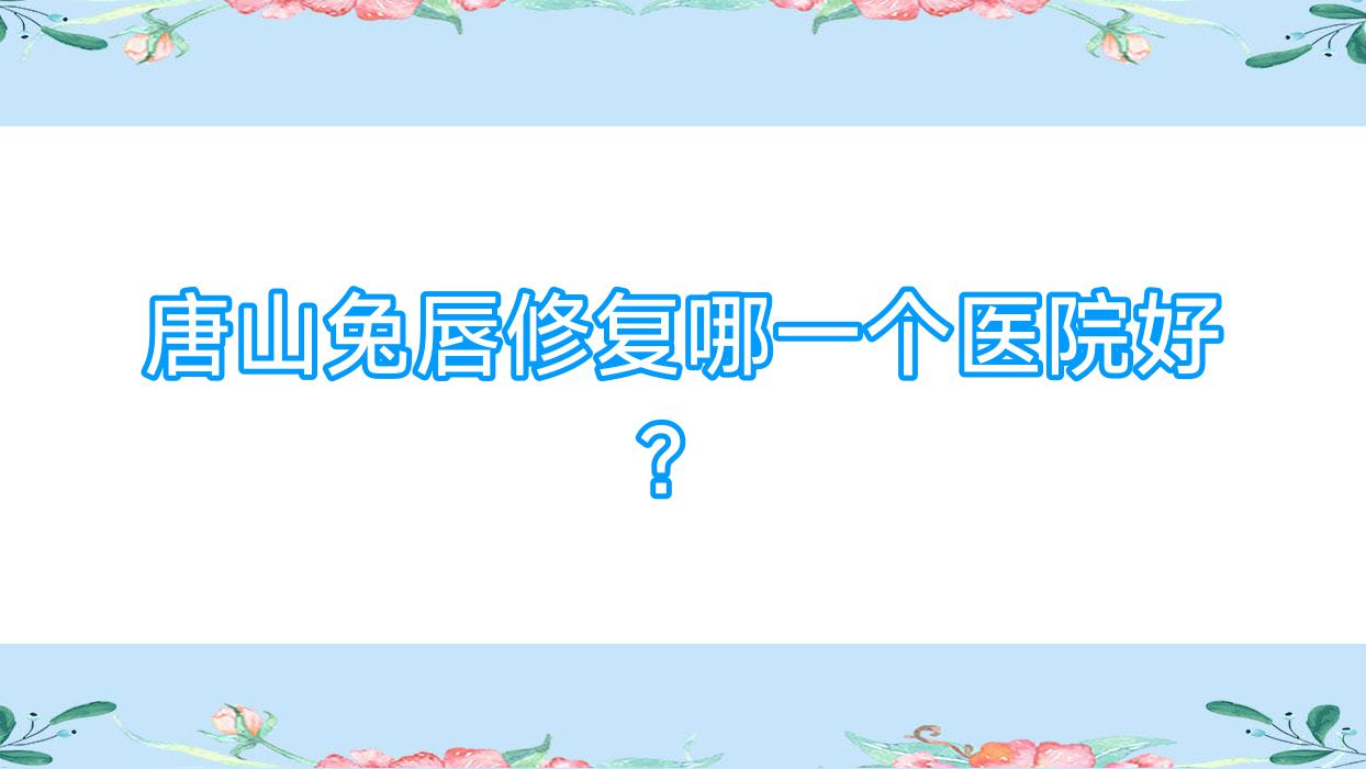唐山兔唇修复哪一个医院好?甄选十家本地硬实力很高的整形机构 唐山兔唇修复哪一个医院好?甄选十家本地硬实力很高的整形机构