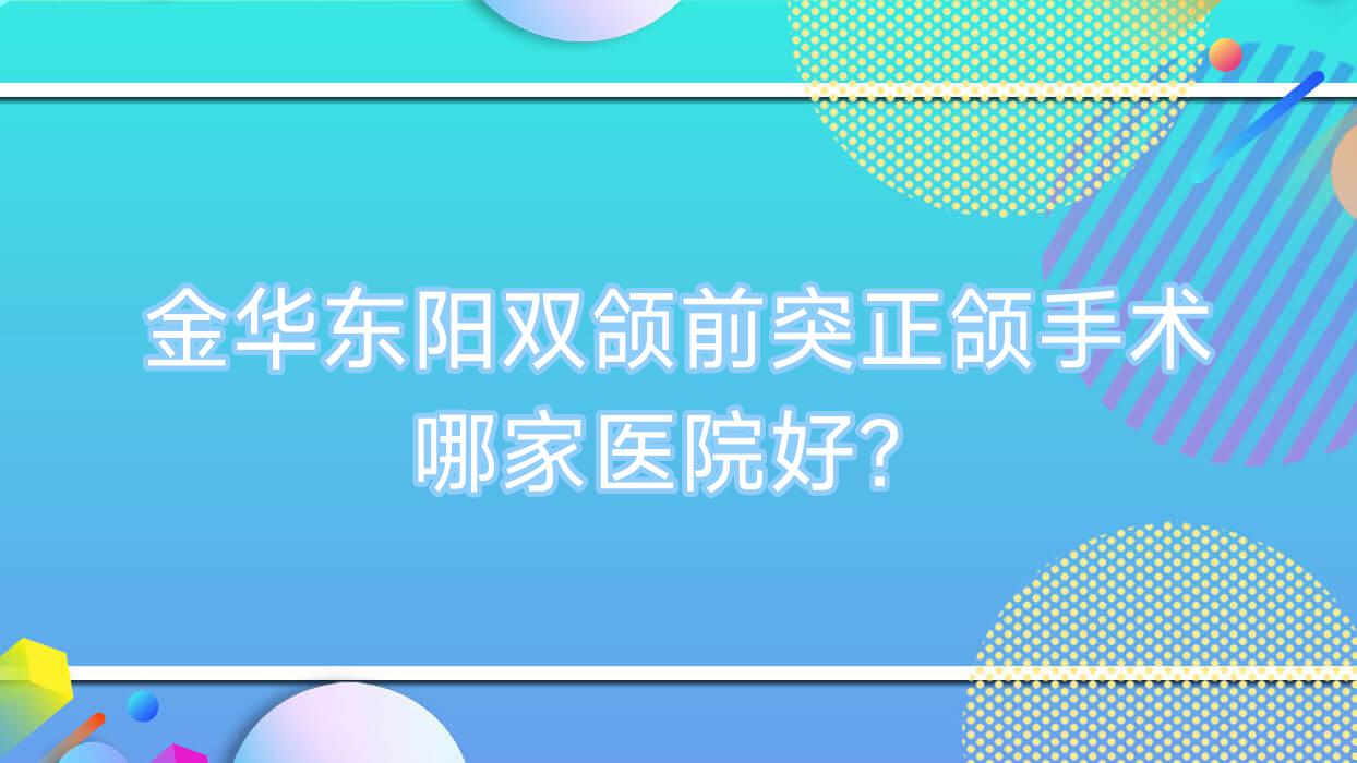金华东阳双颌前突正颌手术哪家医院好?排名前十医院有金华浦江江南医院/义乌嘉和 金华东阳双颌前突正颌手术哪家医院好?排名前十医院有金华浦江江南医院/义乌嘉和