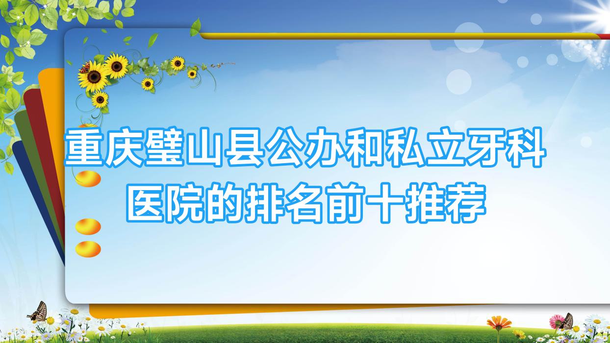 重慶璧山縣公辦和私立牙科醫(yī)院的排名前十推薦，都是重慶璧山縣性?xún)r(jià)比高的牙科