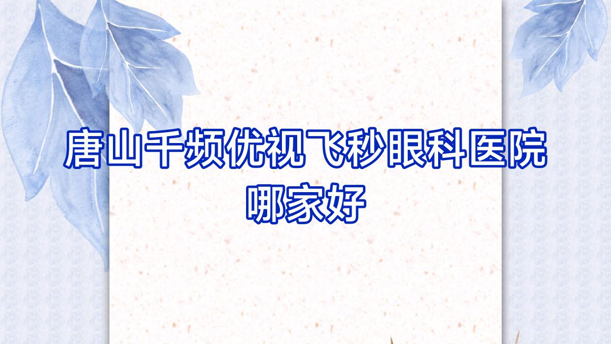 唐山千頻優(yōu)視飛秒哪家好？唐山建議海港經(jīng)濟(jì)開發(fā)區(qū)醫(yī)院、曹妃甸區(qū)工人醫(yī)院、璧山人民醫(yī)院