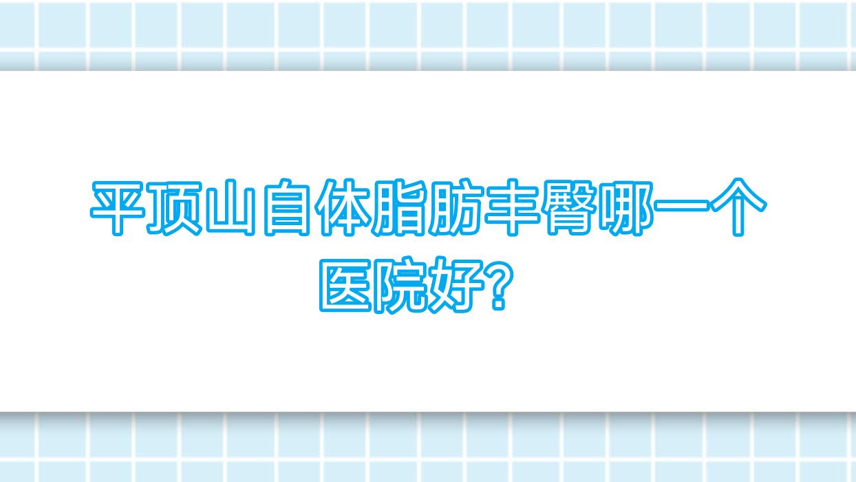 平頂山自體脂肪豐臀哪一個(gè)醫(yī)院好？2023排行:博美/美吉拉/藝美醫(yī)院等入圍！附收費(fèi)表