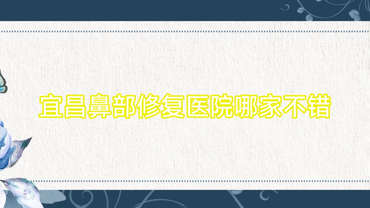 宜昌鼻部修復(fù)醫(yī)院哪家不錯？做肋骨鼻修復(fù)/鼻基底填充的醫(yī)院有這十家