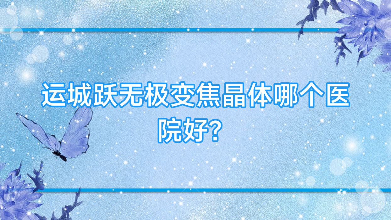 運(yùn)城躍無(wú)極變焦晶體哪個(gè)醫(yī)院好？2023排名榜單:鹽湖區(qū)人民醫(yī)院/山西省中信機(jī)電公司總醫(yī)院/河津市趙家莊鄉(xiāng)北里中西結(jié)合醫(yī)院等入圍！附價(jià)目表