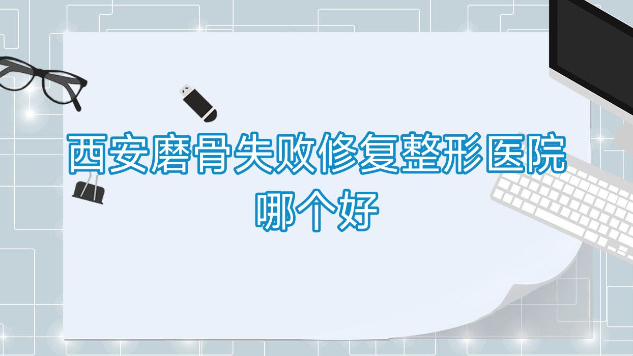 西安磨骨失敗修復(fù)醫(yī)院哪個(gè)好？思堯、橙蝶，附價(jià)格表