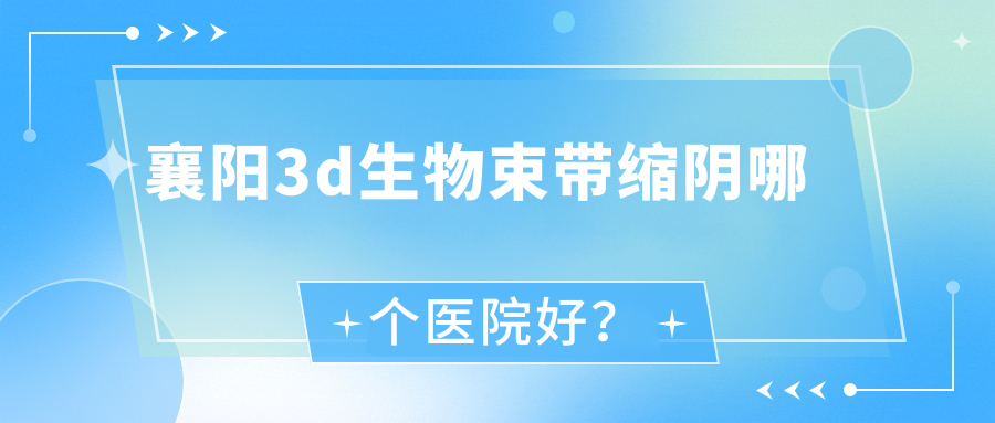襄阳3d生物束带缩阴哪个医院好?辰美/周忆云/艾伊尔等这10家技术很好 襄阳3d生物束带缩阴哪个医院好?辰美/周忆云/艾伊尔等这10家技术很好