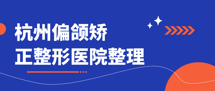 杭州偏颌矫正整形医院整理前十评价,整理归纳本地这十家被大家认可 杭州偏颌矫正整形医院整理前十评价,整理归纳本地这十家被大家认可