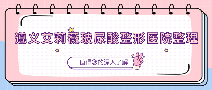 遵義艾莉薇玻尿酸整形醫(yī)院整理前5評(píng)價(jià),重新整理本地這5家被親們愛(ài)戴