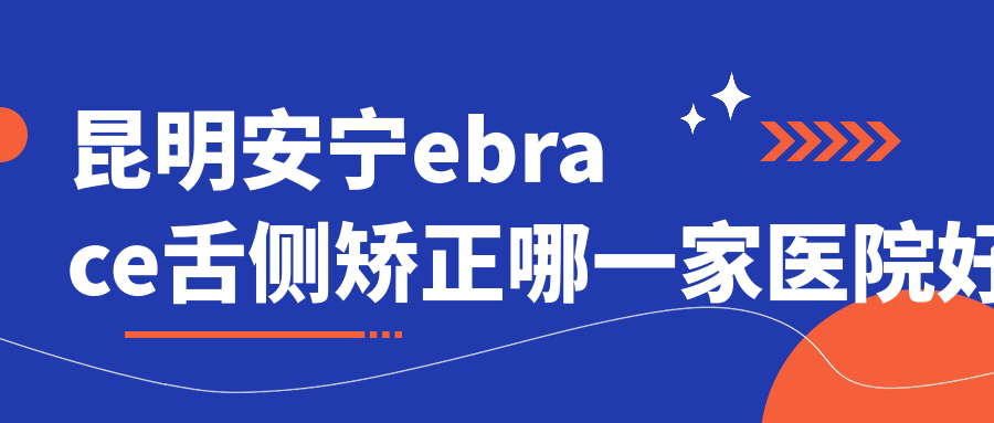 昆明安寧ebrace舌側(cè)矯正哪一家醫(yī)院好？昆明安寧ebrace舌側(cè)矯正的醫(yī)院有昆明希爾德西山萬(wàn)達(dá)/昆明五華鯤鵬