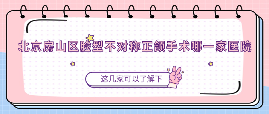 北京房山區(qū)臉型不對(duì)稱(chēng)正頜手術(shù)哪一家醫(yī)院好？北京房山區(qū)臉型不對(duì)稱(chēng)正頜手術(shù)的醫(yī)院有北京嘉和/北京紫荊醫(yī)院科