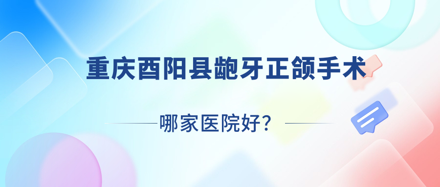 重慶酉陽(yáng)縣齙牙正頜手術(shù)哪家醫(yī)院好？排名前十醫(yī)院有重慶雅樂(lè)渝北興科大道店/重慶萬(wàn)州京植