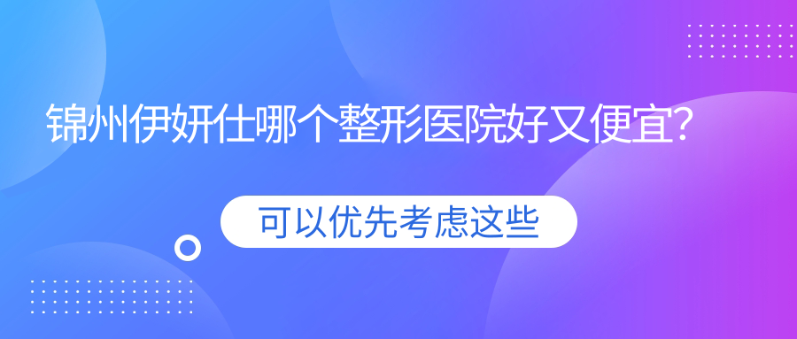 錦州伊妍仕哪個(gè)醫(yī)院好又便宜？醫(yī)院|解志博好還便宜