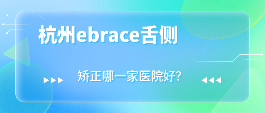 杭州ebrace舌側(cè)矯正哪一家醫(yī)院好？杭州ebrace舌側(cè)矯正的醫(yī)院有廣業(yè)街/齒一生星光街