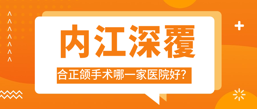 內(nèi)江深覆合正頜手術(shù)哪一家醫(yī)院好？?jī)?nèi)江深覆蓋正頜手術(shù)/偏頜正頜手術(shù)挑選這幾家