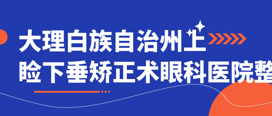 大理白族自治州上瞼下垂矯正術眼科醫(yī)院整理歸納前五測評,整理歸納當?shù)剡@五家被大家推薦