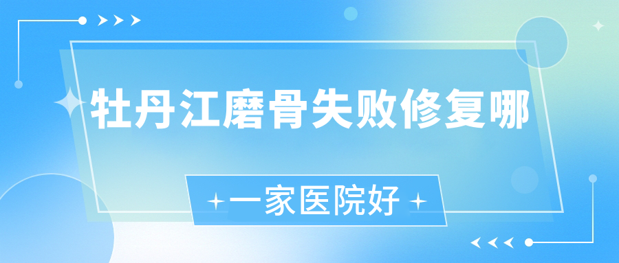 牡丹江磨骨失敗修復哪一家醫(yī)院好？整形醫(yī)院、口碑評價費用收費表一覽！