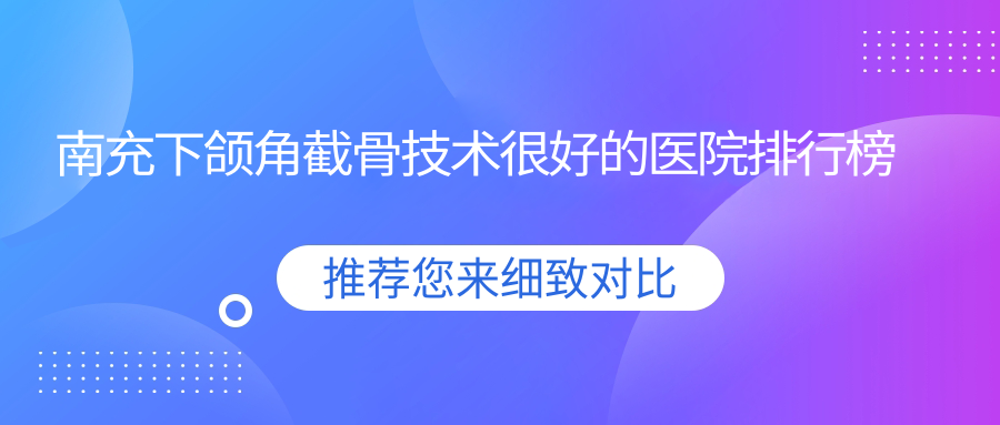 出爐！南充下頜角截骨技術很好的醫(yī)院排行榜|前10名具體介紹,有幾家是公辦