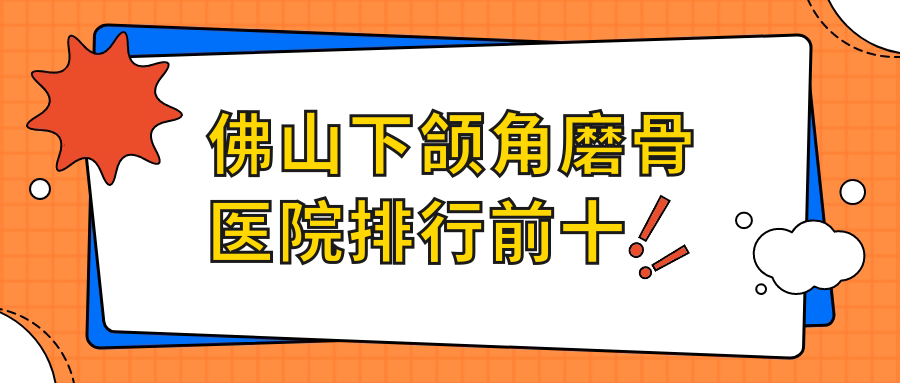 佛山下頜角磨骨醫(yī)院排行前十有哪些佛山好下頜角磨骨整形醫(yī)院
