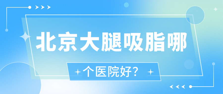 北京大腿吸脂哪個(gè)醫(yī)院好？2023排名榜單:柏潤|新時(shí)代伊美爾幸福醫(yī)學(xué)專科醫(yī)院|宏點(diǎn)醫(yī)院等入圍！附收費(fèi)表