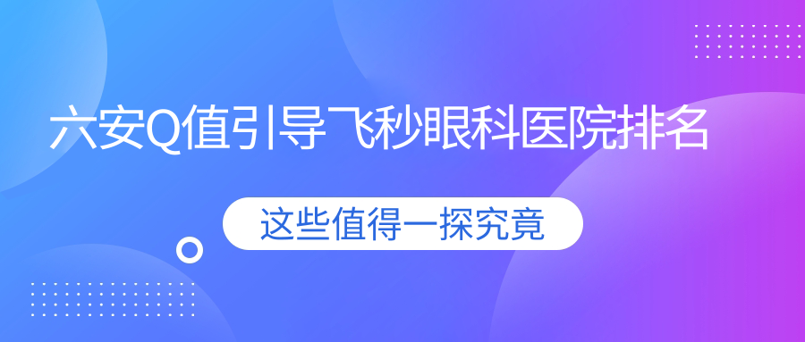 六安Q值引導(dǎo)飛秒醫(yī)院排名榜:/和醫(yī)院推薦