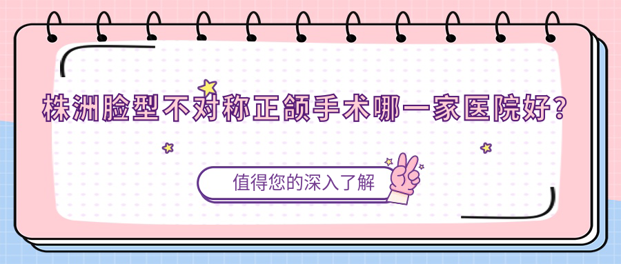 株洲臉型不對(duì)稱正頜手術(shù)哪一家醫(yī)院好？株洲齙牙正頜手術(shù)/凸嘴正頜手術(shù)甄選這些