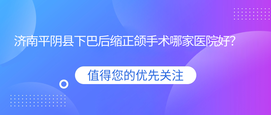 濟(jì)南平陰縣下巴后縮正頜手術(shù)哪家醫(yī)院好？排名前十醫(yī)院有濟(jì)南韓氏醫(yī)院科/濟(jì)南歷城邦齒潔