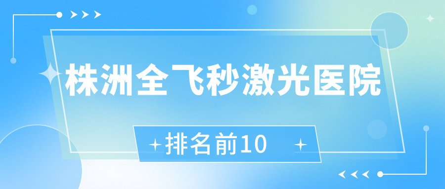 株洲全飛秒激光醫(yī)院排名前10有哪些株洲好全飛秒激光眼科醫(yī)院