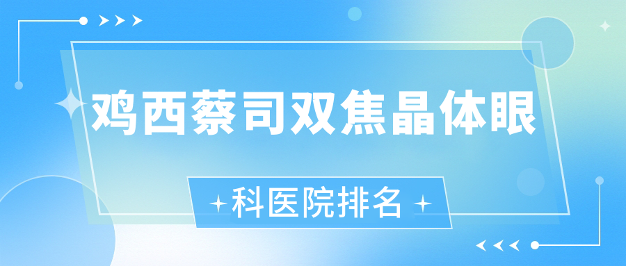 雞西蔡司雙焦晶體醫(yī)院排名前10:雞冠區(qū)醫(yī)院/礦業(yè)集團(tuán)總醫(yī)院做很不錯(cuò)