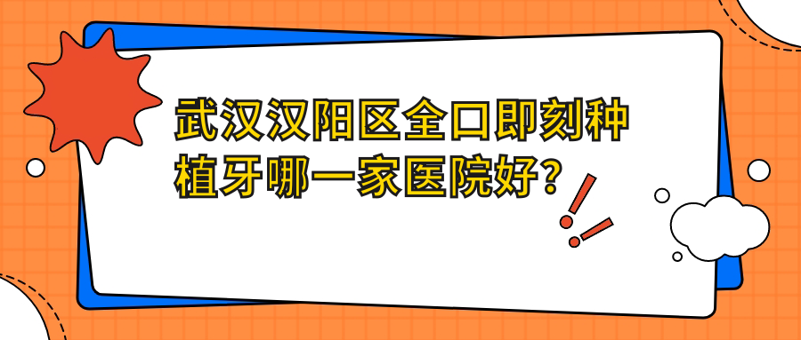 武漢漢陽區(qū)全口即刻種植牙哪一家醫(yī)院好？排名前十醫(yī)院有武漢海貝/武漢晴川立康