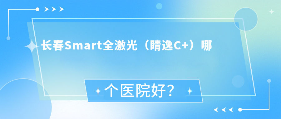 長春Smart全激光（睛逸C+）哪個醫(yī)院好？技術(shù)力人氣相對比:紹興市醫(yī)院|南關(guān)區(qū)中醫(yī)院|二道區(qū)人民醫(yī)院等十家