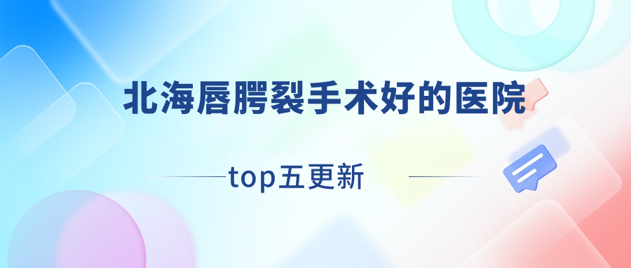 北海唇腭裂手術(shù)好的醫(yī)院top五更新:伊梵|韓美|愛瑪莎等有有名氣醫(yī)生