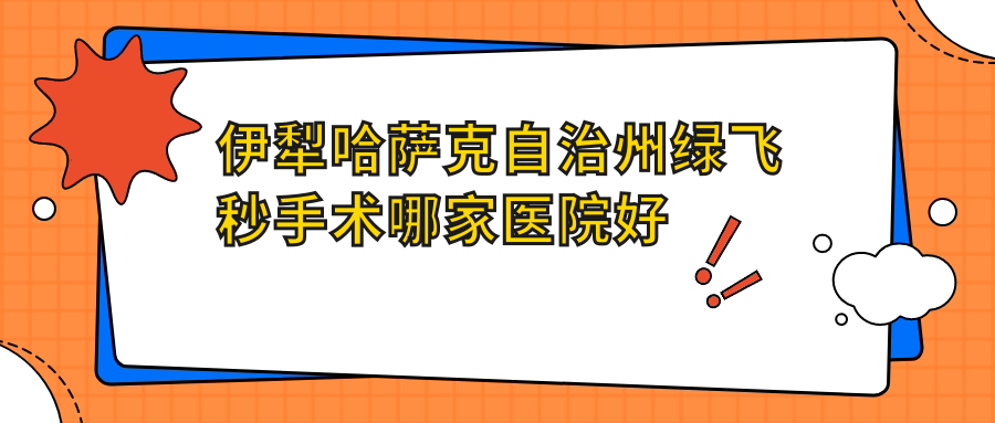 伊犁哈薩克自治州綠飛秒手術(shù)哪家醫(yī)院好？眼科醫(yī)院、口碑評測價格價格表預(yù)覽！