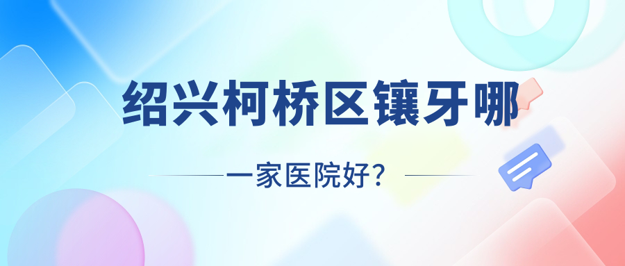 紹興柯橋區(qū)鑲牙哪一家醫(yī)院好？排名前十醫(yī)院有諸暨京韓/嵊州潔誠