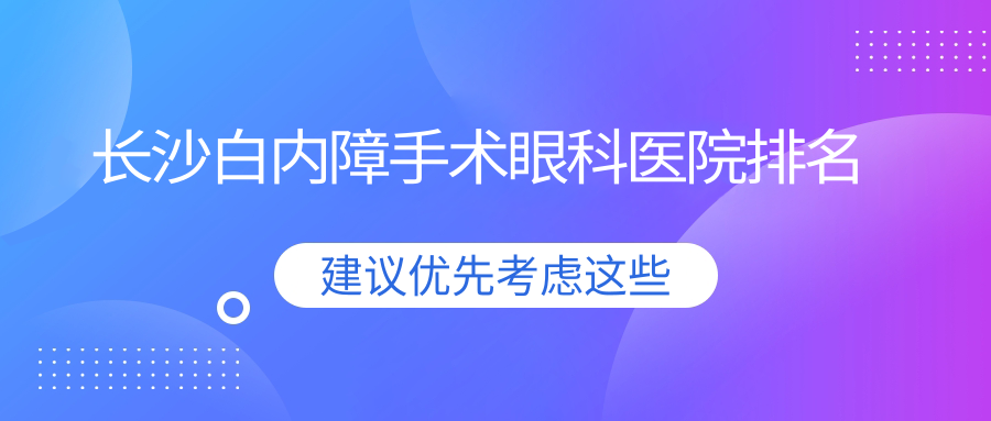 長(zhǎng)沙白內(nèi)障手術(shù)醫(yī)院排名前十:望城區(qū)人民醫(yī)院|中南大學(xué)湘雅醫(yī)院做不錯(cuò)