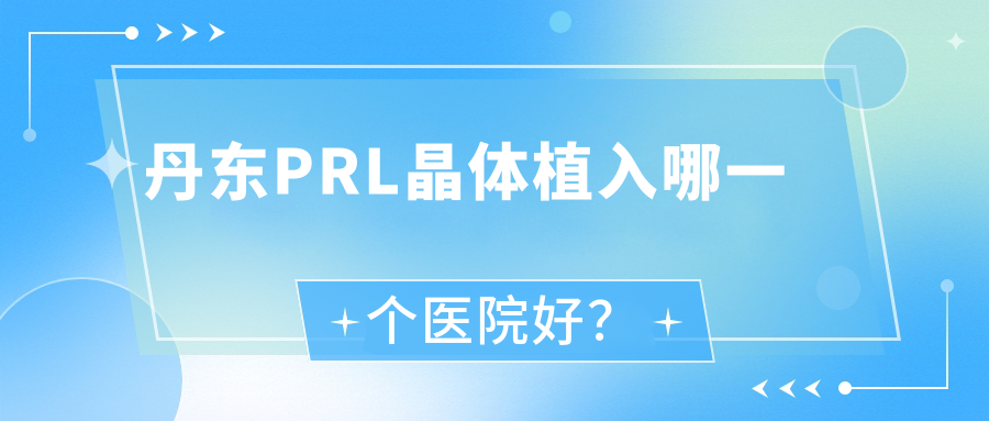 丹東PRL晶體植入哪一個(gè)醫(yī)院好？技術(shù)力人氣相對(duì)比:振興區(qū)醫(yī)院|人民醫(yī)院|醫(yī)院等十家