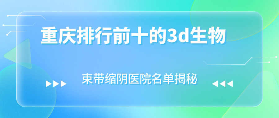 重慶排行前十的3d生物束帶縮陰醫(yī)院名單揭秘(推薦重慶3d生物束帶縮陰更好的十家醫(yī)院)