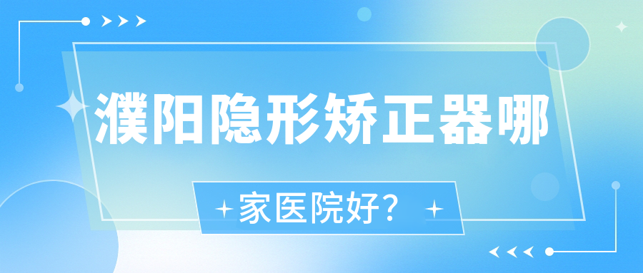 濮陽隱形矯正器哪家醫(yī)院好？濮陽正雅隱形矯正器/隱適美隱形矯正器可選這幾個(gè)