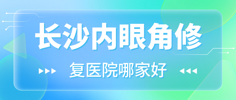 長(zhǎng)沙內(nèi)眼角修復(fù)醫(yī)院哪家好？做開外眼角/微創(chuàng)開眼角的醫(yī)院有這十家